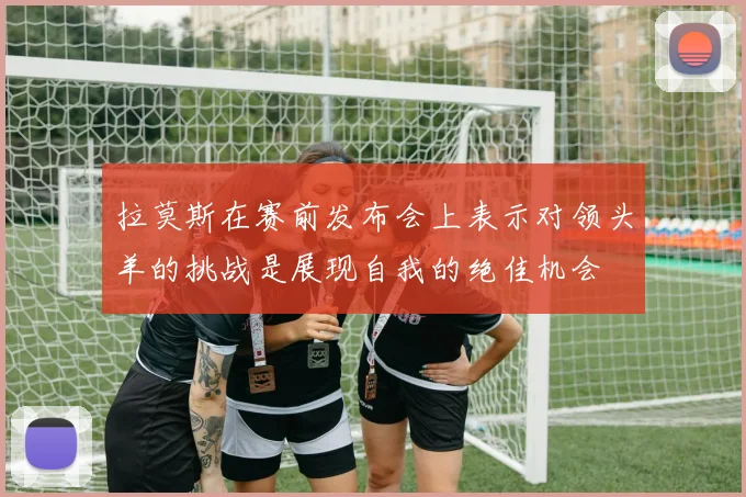 拉莫斯在赛前发布会上表示对领头羊的挑战是展现自我的绝佳机会