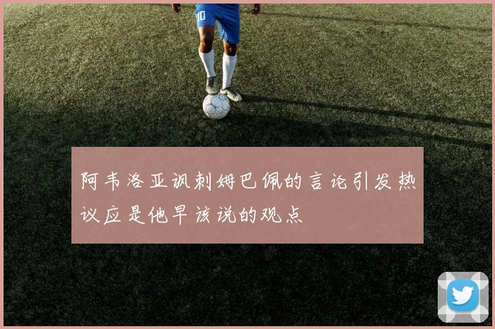 阿韦洛亚讽刺姆巴佩的言论引发热议应是他早该说的观点