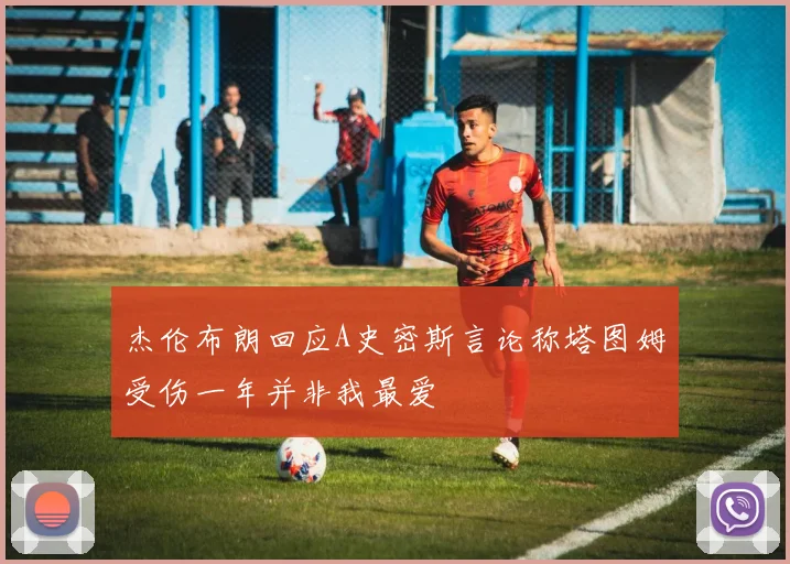 杰伦布朗回应A史密斯言论称塔图姆受伤一年并非我最爱