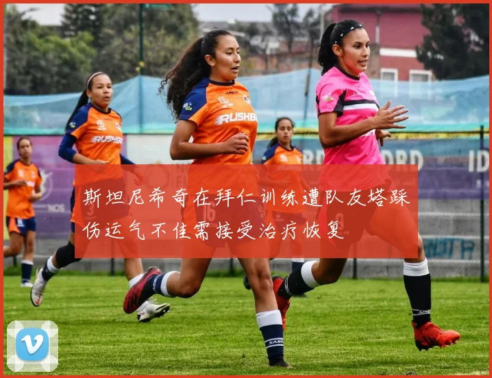 斯坦尼希奇在拜仁训练遭队友塔踩伤运气不佳需接受治疗恢复