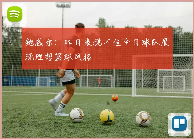 鲍威尔：昨日表现不佳今日球队展现理想篮球风格