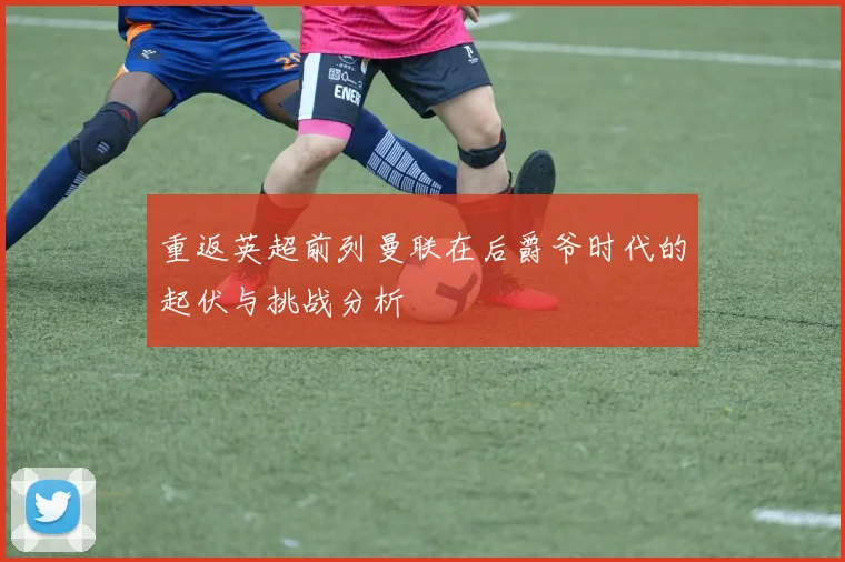 重返英超前列曼联在后爵爷时代的起伏与挑战分析