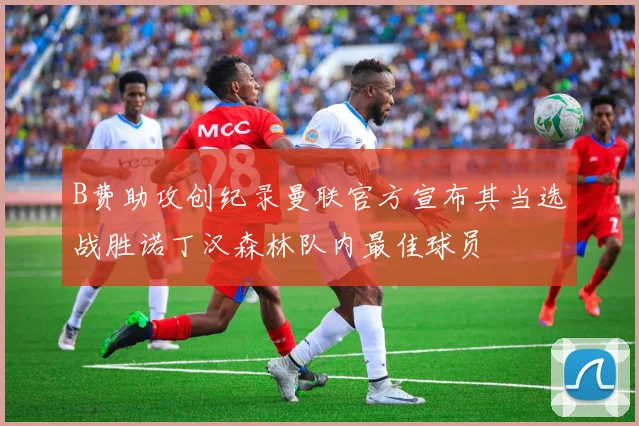 B费助攻创纪录曼联官方宣布其当选战胜诺丁汉森林队内最佳球员