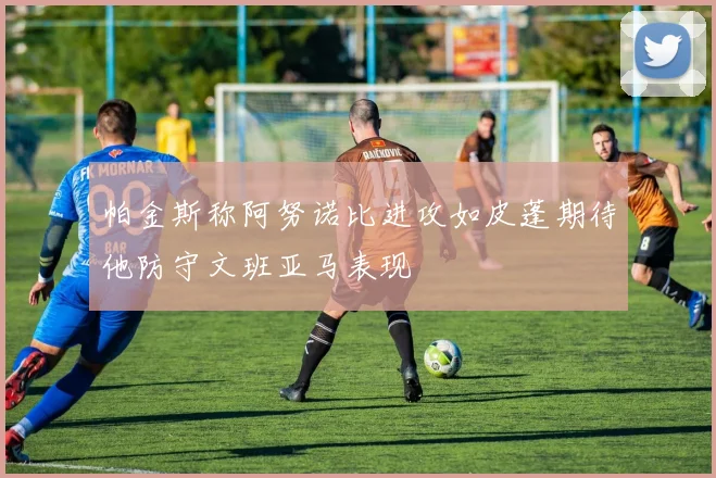 帕金斯称阿努诺比进攻如皮蓬期待他防守文班亚马表现