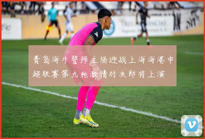 青岛海牛誓师主场迎战上海海港中超联赛第九轮激情对决即将上演